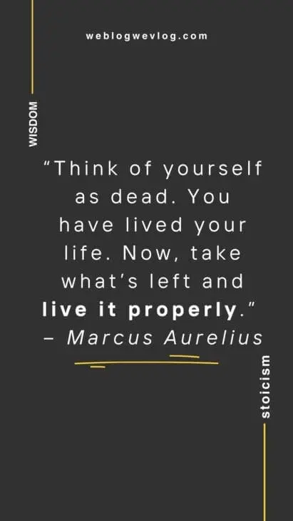 “Think of yourself as dead. You have lived your life. Now, take what’s left and live it properly.” – Marcus Aurelius